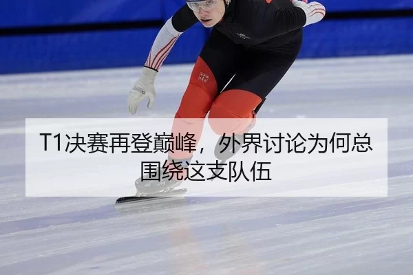 T1决赛再登巅峰，外界讨论为何总围绕这支队伍