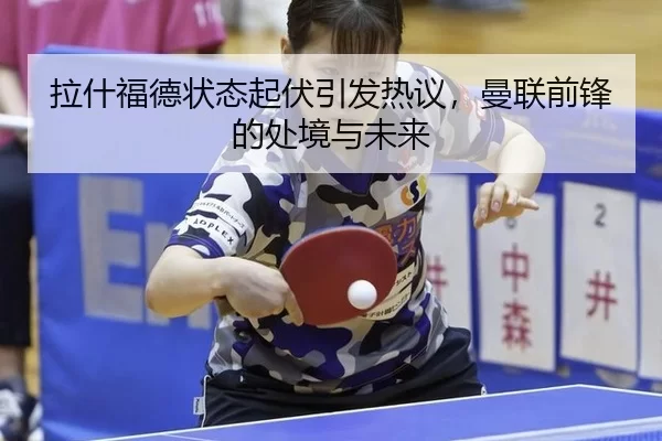 拉什福德状态起伏引发热议，曼联前锋的处境与未来